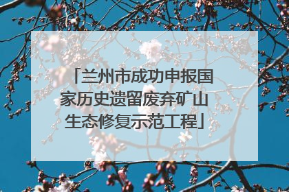 兰州市成功申报国家历史遗留废弃矿山生态修复示范工程