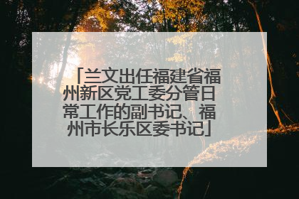 兰文出任福建省福州新区党工委分管日常工作的副书记、福州市长乐区委书记