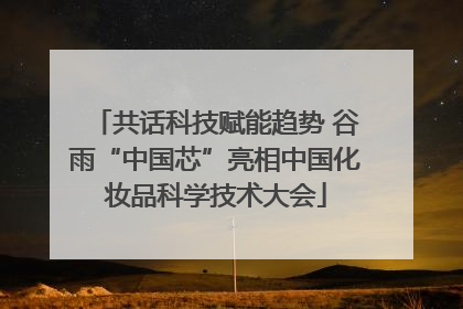 共话科技赋能趋势 谷雨“中国芯”亮相中国化妆品科学技术大会