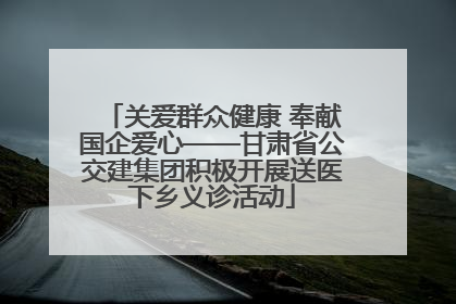 关爱群众健康 奉献国企爱心——甘肃省公交建集团积极开展送医下乡义诊活动