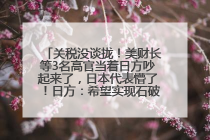关税没谈拢！美财长等3名高官当着日方吵起来了，日本代表懵了！日方：希望实现石破茂与特朗普的会晤