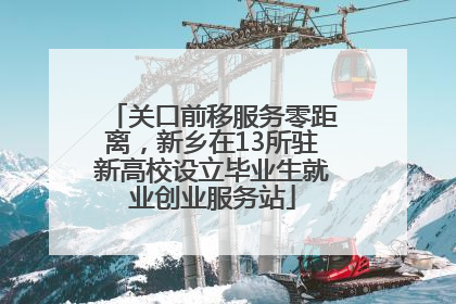 关口前移服务零距离，新乡在13所驻新高校设立毕业生就业创业服务站