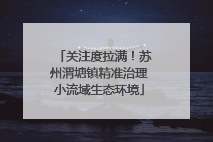 关注度拉满！苏州渭塘镇精准治理小流域生态环境