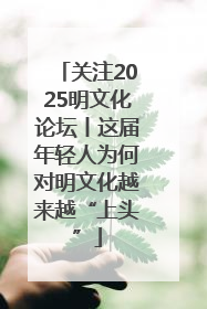 关注2025明文化论坛丨这届年轻人为何对明文化越来越“上头”