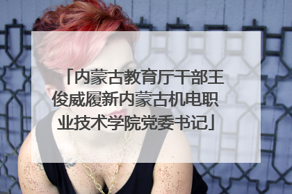 内蒙古教育厅干部王俊威履新内蒙古机电职业技术学院党委书记
