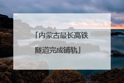 内蒙古最长高铁隧道完成铺轨