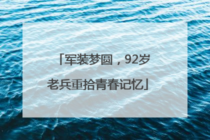 军装梦圆，92岁老兵重拾青春记忆