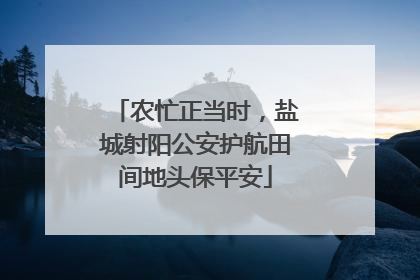 农忙正当时，盐城射阳公安护航田间地头保平安