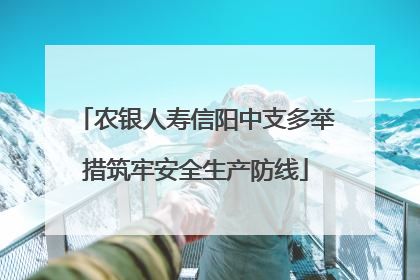 农银人寿信阳中支多举措筑牢安全生产防线