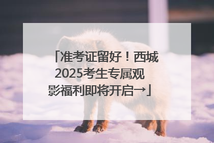 准考证留好！西城2025考生专属观影福利即将开启→