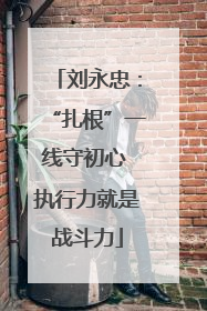 刘永忠：“扎根”一线守初心 执行力就是战斗力