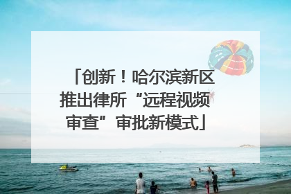 创新！哈尔滨新区推出律所“远程视频审查”审批新模式