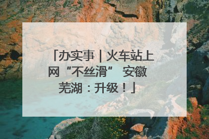 办实事｜火车站上网“不丝滑” 安徽芜湖：升级！