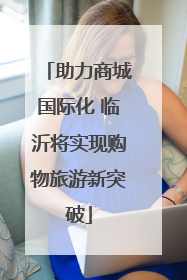 助力商城国际化 临沂将实现购物旅游新突破