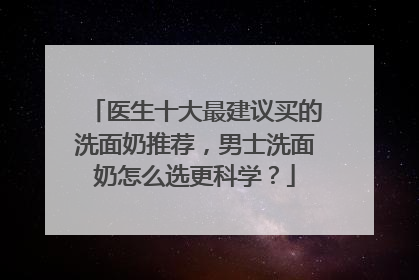 医生十大最建议买的洗面奶推荐，男士洗面奶怎么选更科学？