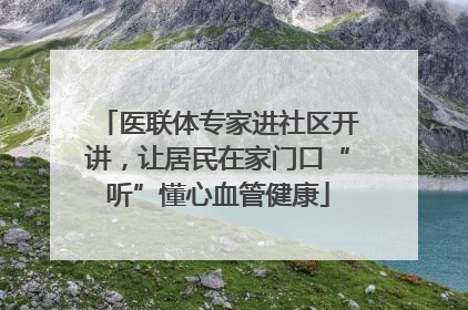 医联体专家进社区开讲，让居民在家门口“听”懂心血管健康