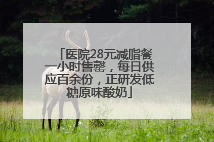 医院28元减脂餐一小时售罄，每日供应百余份，正研发低糖原味酸奶