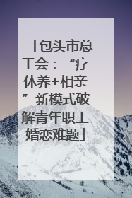 包头市总工会：“疗休养+相亲”新模式破解青年职工婚恋难题