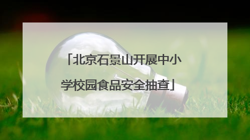 北京石景山开展中小学校园食品安全抽查