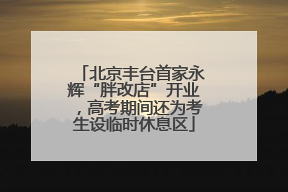 北京丰台首家永辉“胖改店”开业，高考期间还为考生设临时休息区