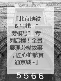 北京地铁 6 号线 “劳模号” 专列启程！全景展现劳模故事，匠心护航贯通京城~