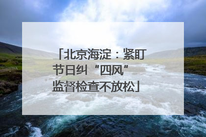 北京海淀：紧盯节日纠“四风” 监督检查不放松