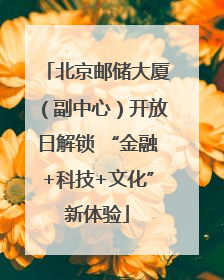 北京邮储大厦（副中心）开放日解锁 “金融+科技+文化”新体验