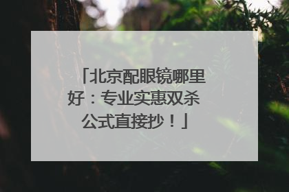 北京配眼镜哪里好：专业实惠双杀公式直接抄！