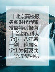 北京高校服务新时代首都发展特别报道｜首都医科大学①：八年磨一剑，这届医学生为何要读“医学特种兵班”？