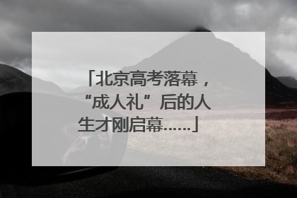 北京高考落幕，“成人礼”后的人生才刚启幕……