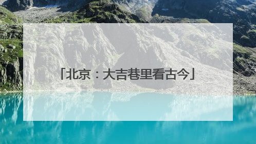 北京：大吉巷里看古今