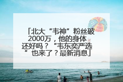 北大“韦神”粉丝破2000万，他的身体还好吗？“韦东奕严选”也来了？最新消息