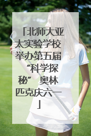 北师大亚太实验学校举办第五届 “科学探秘” 奥林匹克庆六一
