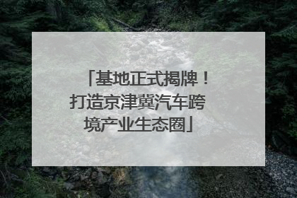 基地正式揭牌！打造京津冀汽车跨境产业生态圈