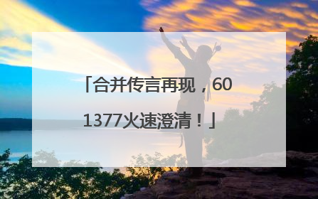 合并传言再现，601377火速澄清！