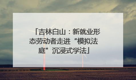 吉林白山：新就业形态劳动者走进“模拟法庭”沉浸式学法