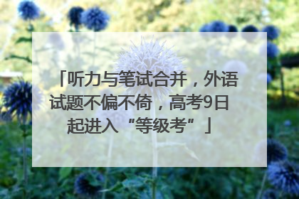 听力与笔试合并，外语试题不偏不倚，高考9日起进入“等级考”
