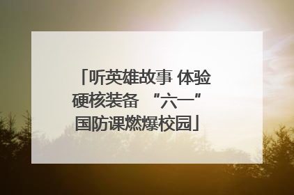 听英雄故事 体验硬核装备 “六一”国防课燃爆校园