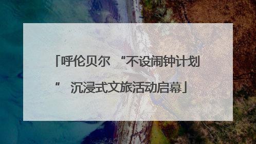 呼伦贝尔 “不设闹钟计划” 沉浸式文旅活动启幕