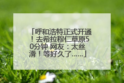 呼和浩特正式开通！去希拉穆仁草原50分钟 网友：太丝滑！等好久了……
