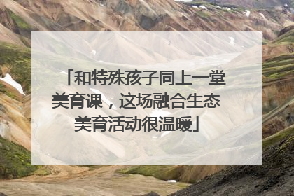 和特殊孩子同上一堂美育课，这场融合生态美育活动很温暖