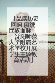 品读历史回响 赓续民族血脉——沈阳师范大学附属艺术学校开展学生主题教育活动