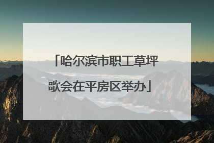 哈尔滨市职工草坪歌会在平房区举办