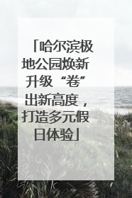 哈尔滨极地公园焕新升级“卷”出新高度，打造多元假日体验