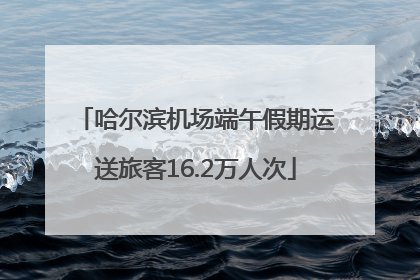 哈尔滨机场端午假期运送旅客16.2万人次