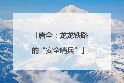 唐全：龙龙铁路的“安全哨兵”