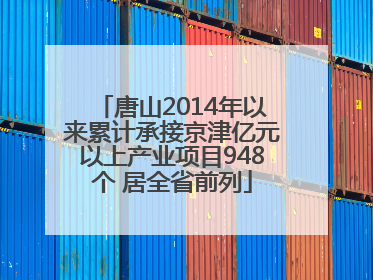 唐山2014年以来累计承接京津亿元以上产业项目948个 居全省前列