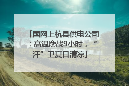 国网上杭县供电公司：高温鏖战9小时，“汗”卫夏日清凉