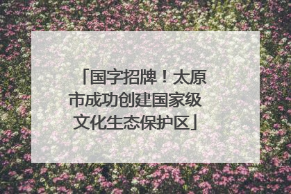 国字招牌！太原市成功创建国家级文化生态保护区
