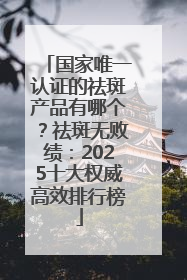 国家唯一认证的祛斑产品有哪个？祛斑无败绩：2025十大权威高效排行榜